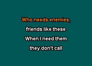 Who needs enemies,

friends like these
When I need them
they don't call