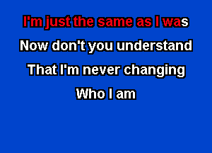 I'm just the same as I was

Now don't you understand
That I'm never changing
Who I am