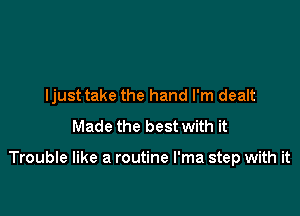 ljust take the hand I'm dealt
Made the best with it

Trouble like a routine l'ma step with it