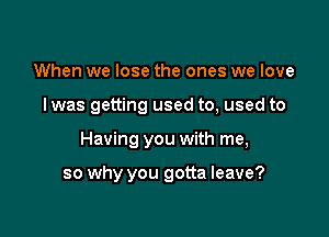 When we lose the ones we love

I was getting used to, used to

Having you with me,

so why you gotta leave?