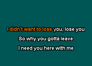 I didn't want to lose you, lose you

So why you gotta leave

lneed you here with me