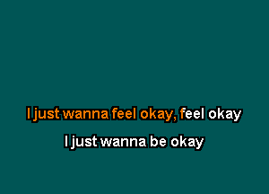 ljust wanna feel okay, feel okay

ljust wanna be okay