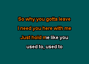 So why you gotta leave

I need you here with me

Just hold me like you

used to, used to