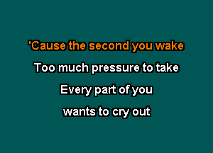 'Cause the second you wake

Too much pressure to take

Every part of you

wants to cry out
