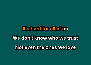 It's hard for all of us

We don't know who we trust

Not even the ones we love