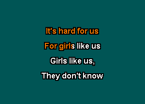 It's hard for us
For girls like us

Girls like us,

They don't know