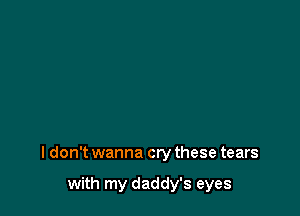 I don't wanna cry these tears

with my daddy's eyes