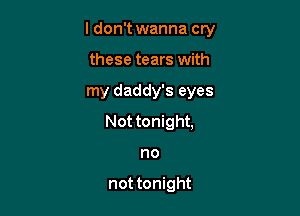 ldon't wanna cry

these tears with
my daddy's eyes
Not tonight,
no

not tonight