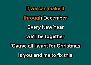 Ifwe can make it
through December
Every New Year
we'll be together

'Cause all I want for Christmas

Is you and me to fix this