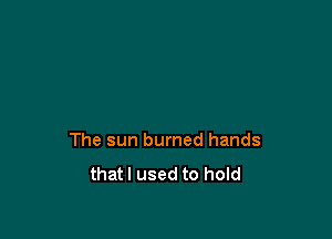 The sun burned hands
thatl used to hold