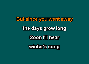 But since you went away

the days grow long
Soon I'll hear

winter's song