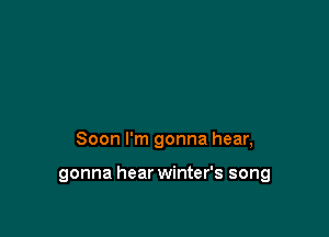 Soon I'm gonna hear,

gonna hear winter's song