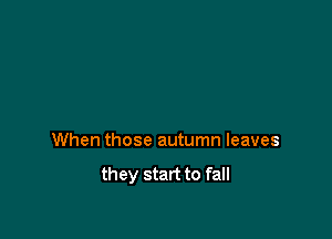 When those autumn leaves
they start to fall
