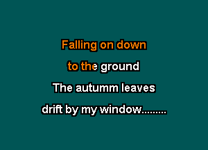 Falling on down
to the ground

The autumm leaves

drift by my window .........