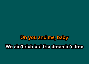 0n you and me, baby

We ain't rich but the dreamin's free
