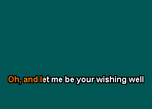 Oh, and let me be your wishing well