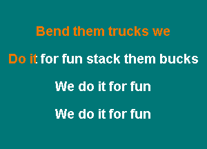 Bend them trucks we

Do it for fun stack them bucks

We do it for fun

We do it for fun