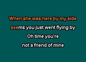 When she was here by my side

seems you just went flying by
0h time you're

not a friend of mine