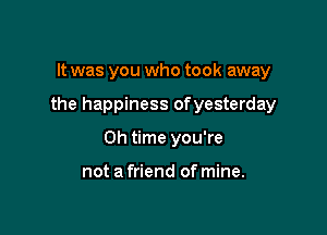 It was you who took away

the happiness ofyesterday

0h time you're

not a friend of mine.