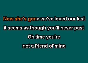 Now she's gone we've loved our last

it seems as though you'll never past

0h time you're

not a friend of mine