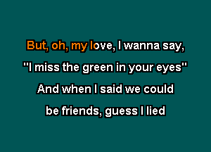 But, oh, my love, I wanna say,

I miss the green in your eyes

And when I said we could

be friends, guess I lied