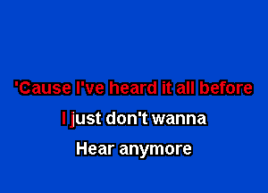 'Cause I've heard it all before

ljust don't wanna

Hear anymore