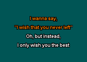 I wanna say,

I wish that you never left

Oh, but instead,

I only wish you the best