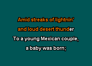 Amid streaks of lightnin'

and loud desertthunder

To a young Mexican couple,

a baby was borm
