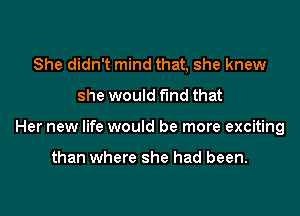She didn't mind that, she knew
she would fund that

Her new life would be more exciting

than where she had been.