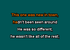 This one was new in town,

hadn't been seen around
He was so different,

he wasn't like all ofthe restl
