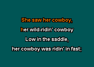 She saw her cowboy,

her wild-ridin' cowboy

Low in the saddle,

her cowboy was ridin' in fast