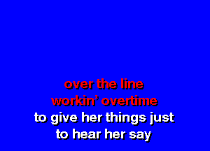 to give her things just
to hear her say