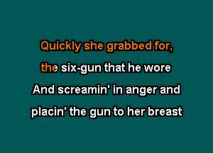 Quickly she grabbed for,

the six-gun that he wore

And screamin' in anger and

placin' the gun to her breast