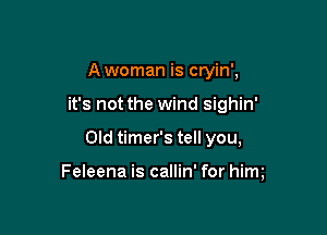 A woman is cryin',

it's not the wind sighin'

Old timer's tell you,

Feleena is callin' for him