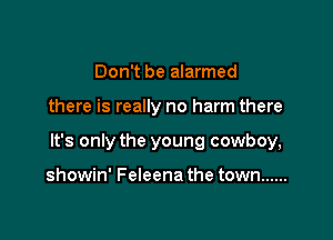 Don't be alarmed

there is really no harm there

It's only the young cowboy,

showin' Feleena the town ......