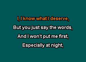 l, I know whatl deserve,

But you just say the words,

And I won t put me first,

Especially at night,