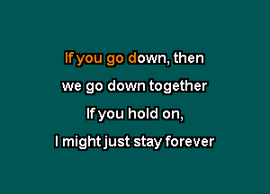lfyou go down, then
we go down together

lfyou hold on,

lmightjust stay forever