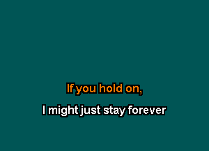 lfyou hold on,

lmightjust stay forever