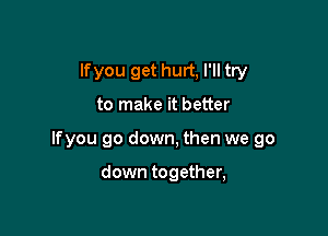 lfyou get hurt, I'll try

to make it better

lfyou go down, then we go

down together,