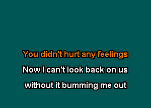 You didn't hurt any feelings

Nowl can't look back on us

without it bumming me out