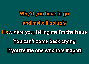 Why'd you have to go
and make it so ugly
How dare you, telling me I'm the issue
You can't come back crying

ifyowre the one who tore it apart