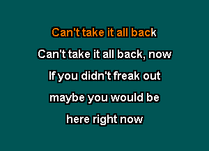 Can't take it all back
Can't take it all back, now

Ifyou didn't freak out

maybe you would be

here right now