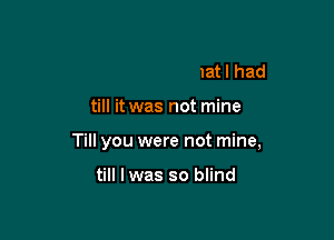 I didn't know what I had

till it was not mine

Till you were not mine,

till lwas so blind