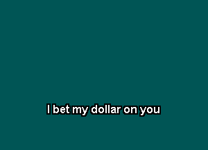 lbet my dollar on you