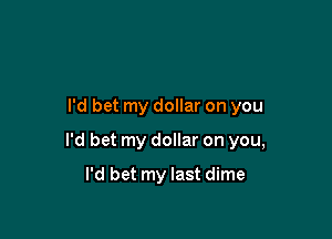 I'd bet my dollar on you

I'd bet my dollar on you,

I'd bet my last dime