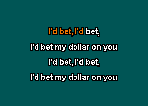 I'd bet, I'd bet,
I'd bet my dollar on you
I'd bet, I'd bet,

I'd bet my dollar on you