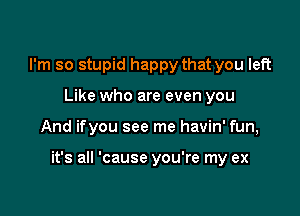 I'm so stupid happy that you left
Like who are even you

And ifyou see me havin' fun,

it's all 'cause you're my ex