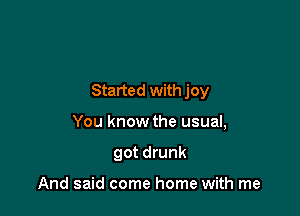 Started with joy

You know the usual,
got drunk

And said come home with me
