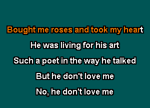 Bought me roses and took my heart
He was living for his art
Such a poet in the way he talked
But he don't love me

No, he don't love me