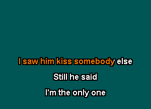 I saw him kiss somebody else
Still he said

I'm the only one